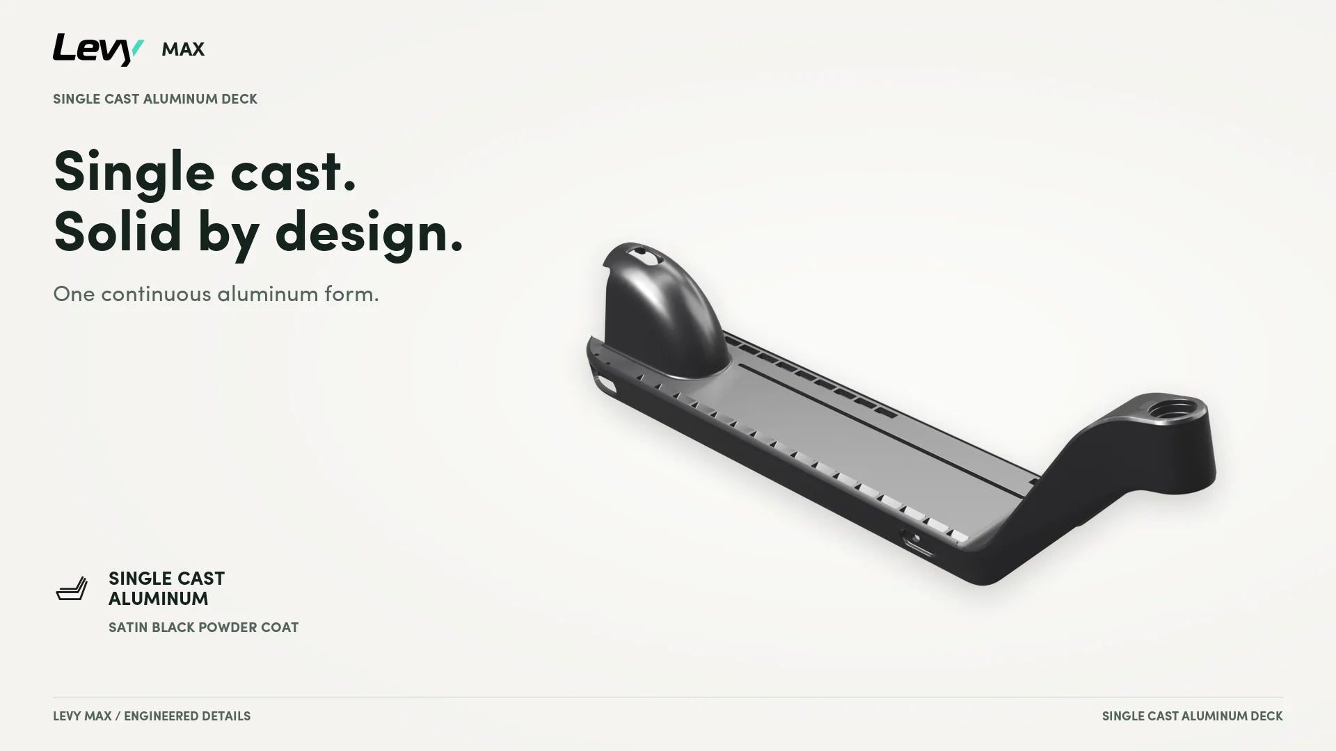 Single cast aluminum deck in satin black powder coat. One continuous aluminum form.